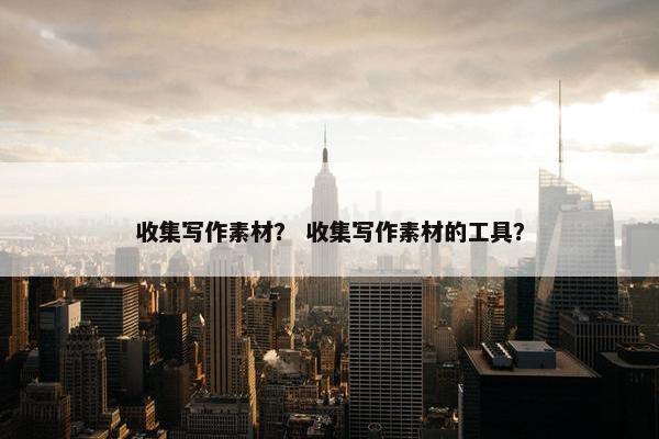 收集写作素材？ 收集写作素材的工具？