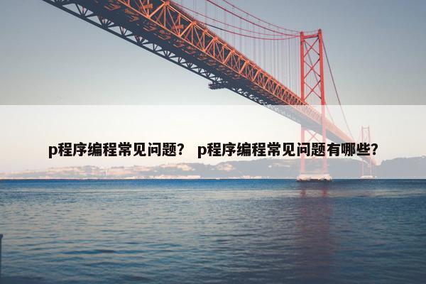 p程序编程常见问题？ p程序编程常见问题有哪些？