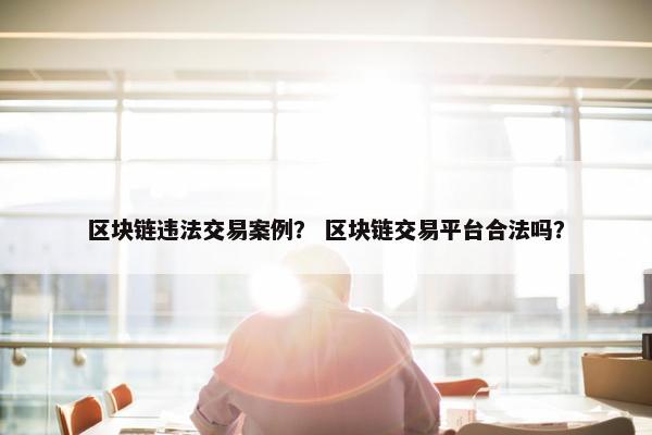 区块链违法交易案例？ 区块链交易平台合法吗？