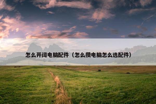 怎么开阔电脑配件（怎么攒电脑怎么选配件）