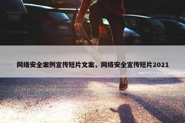 网络安全案例宣传短片文案，网络安全宣传短片2021