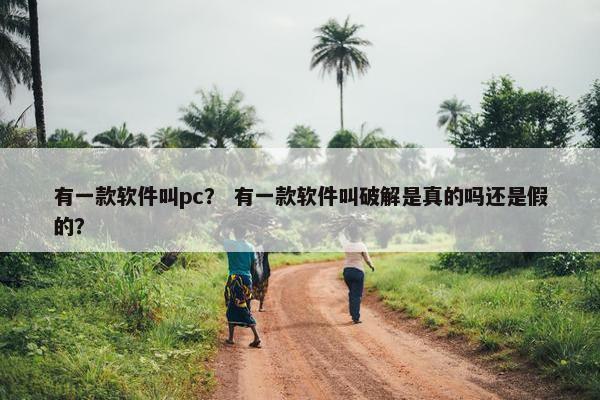 有一款软件叫pc？ 有一款软件叫破解是真的吗还是假的？