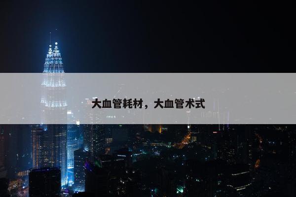 大血管耗材，大血管术式