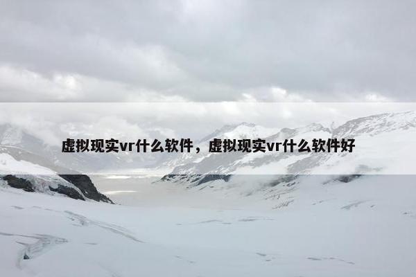 虚拟现实vr什么软件，虚拟现实vr什么软件好