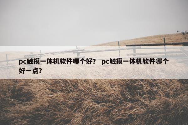 pc触摸一体机软件哪个好？ pc触摸一体机软件哪个好一点？
