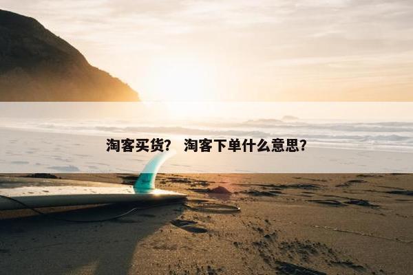 淘客买货？ 淘客下单什么意思？