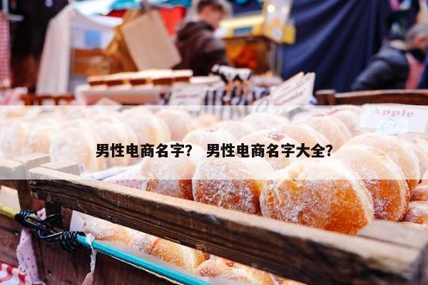 男性电商名字？ 男性电商名字大全？