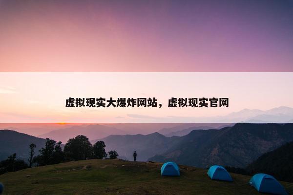 虚拟现实大爆炸网站，虚拟现实官网