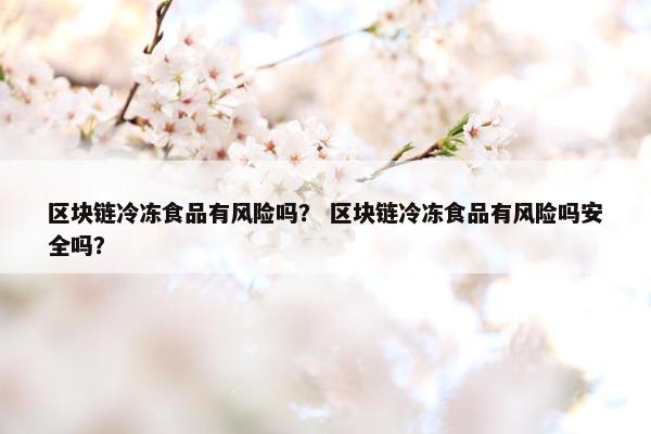 区块链冷冻食品有风险吗？ 区块链冷冻食品有风险吗安全吗？