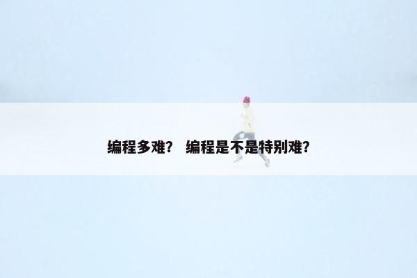 编程多难？ 编程是不是特别难？