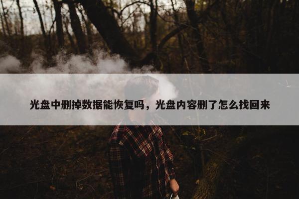 光盘中删掉数据能恢复吗，光盘内容删了怎么找回来