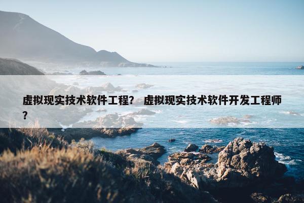 虚拟现实技术软件工程？ 虚拟现实技术软件开发工程师？