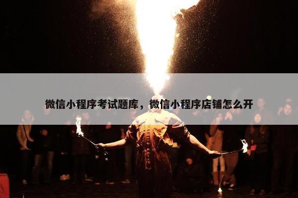 微信小程序考试题库，微信小程序店铺怎么开