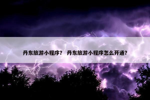 丹东旅游小程序？ 丹东旅游小程序怎么开通？
