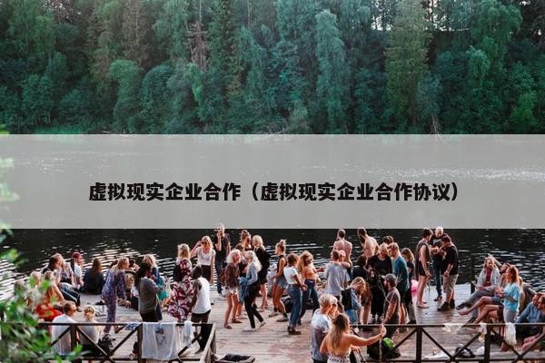 虚拟现实企业合作（虚拟现实企业合作协议）
