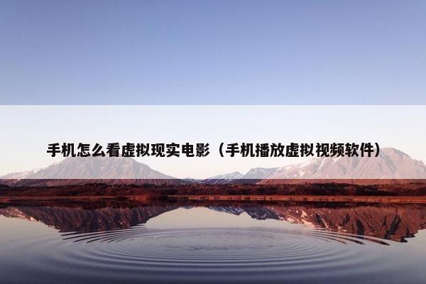 手机怎么看虚拟现实电影（手机播放虚拟视频软件）