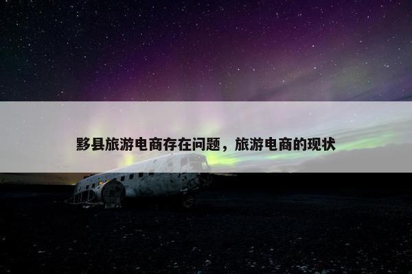 黟县旅游电商存在问题，旅游电商的现状