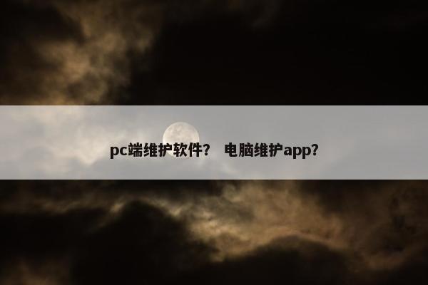 pc端维护软件？ 电脑维护app？