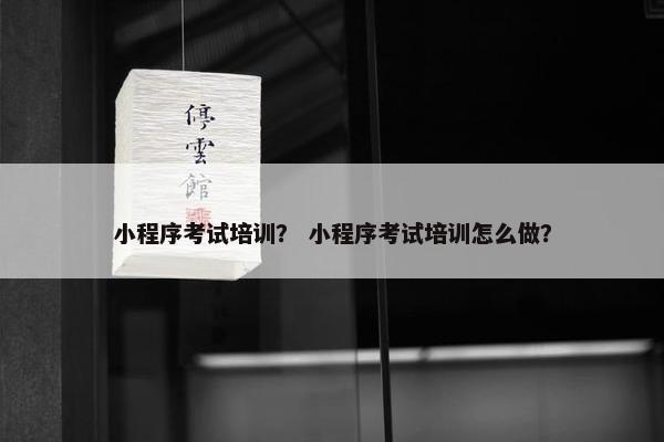 小程序考试培训？ 小程序考试培训怎么做？