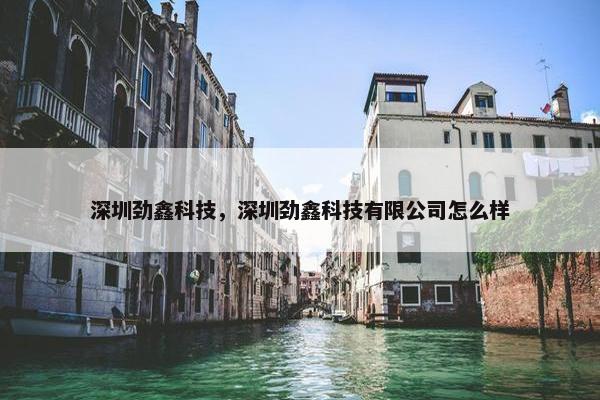 深圳劲鑫科技，深圳劲鑫科技有限公司怎么样