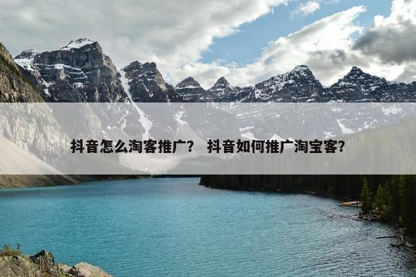 抖音怎么淘客推广？ 抖音如何推广淘宝客？