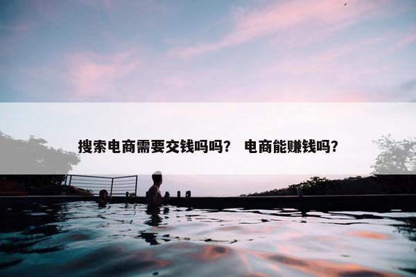 搜索电商需要交钱吗吗？ 电商能赚钱吗？
