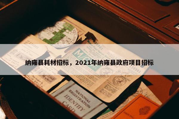纳雍县耗材招标，2021年纳雍县政府项目招标