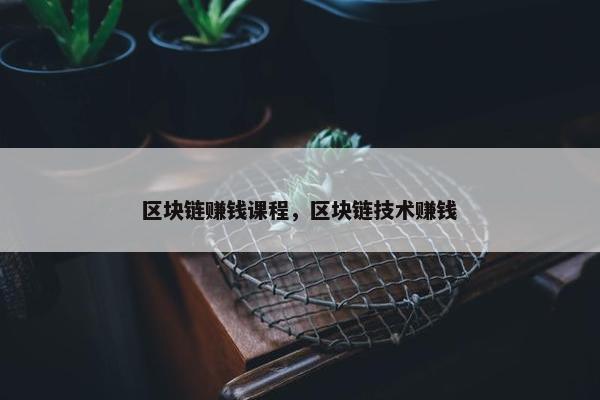 区块链赚钱课程，区块链技术赚钱