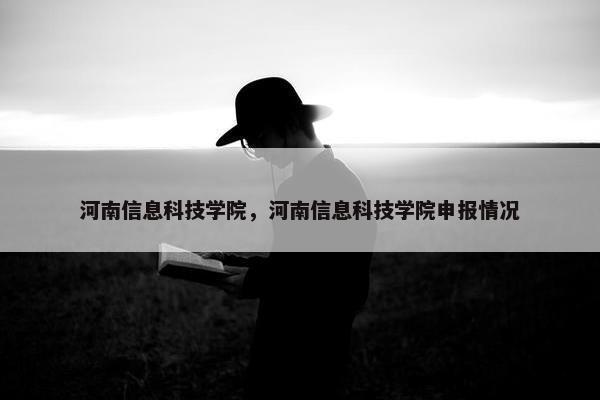 河南信息科技学院，河南信息科技学院申报情况