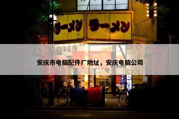 安庆市电脑配件厂地址，安庆电脑公司