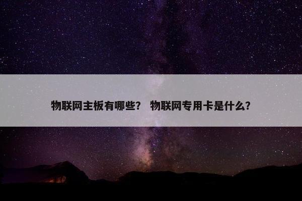 物联网主板有哪些？ 物联网专用卡是什么？