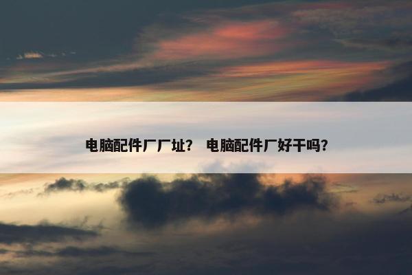 电脑配件厂厂址？ 电脑配件厂好干吗？