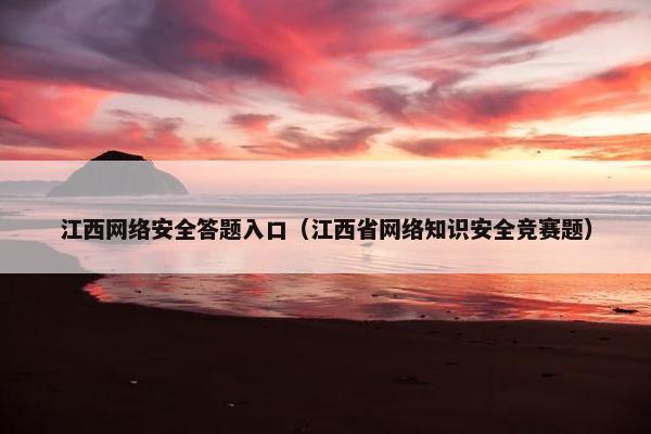 江西网络安全答题入口（江西省网络知识安全竞赛题）
