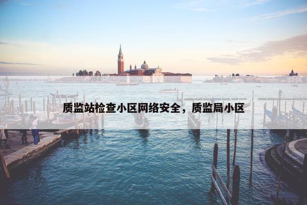 质监站检查小区网络安全，质监局小区