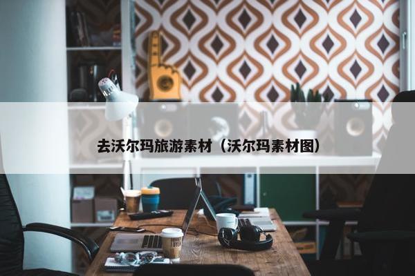 去沃尔玛旅游素材（沃尔玛素材图）