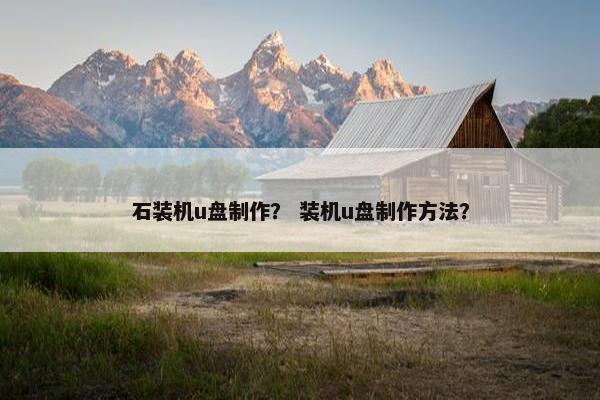石装机u盘制作？ 装机u盘制作方法？