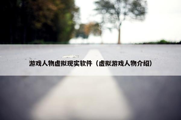 游戏人物虚拟现实软件（虚拟游戏人物介绍）