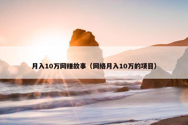月入10万网赚故事（网络月入10万的项目）