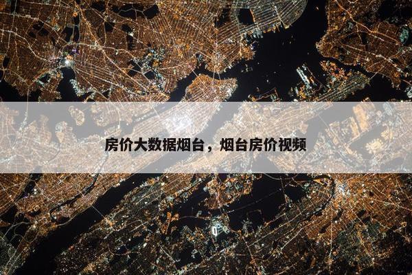 房价大数据烟台，烟台房价视频