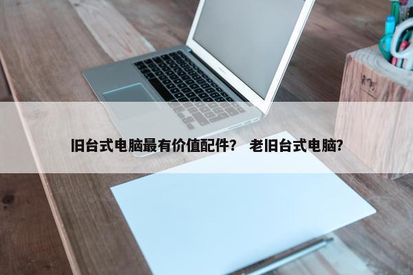 旧台式电脑最有价值配件？ 老旧台式电脑？