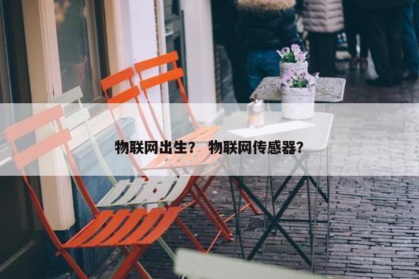 物联网出生？ 物联网传感器？