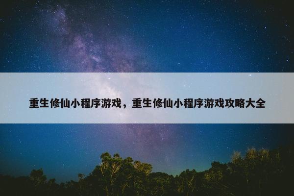 重生修仙小程序游戏，重生修仙小程序游戏攻略大全