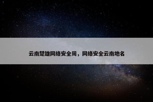 云南楚雄网络安全周，网络安全云南地名