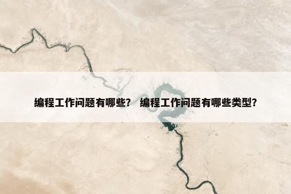 编程工作问题有哪些？ 编程工作问题有哪些类型？