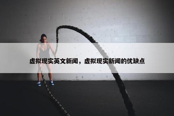 虚拟现实英文新闻，虚拟现实新闻的优缺点