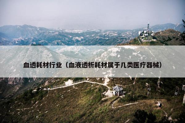 血透耗材行业（血液透析耗材属于几类医疗器械）