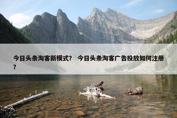 今日头条淘客新模式？ 今日头条淘客广告投放如何注册？