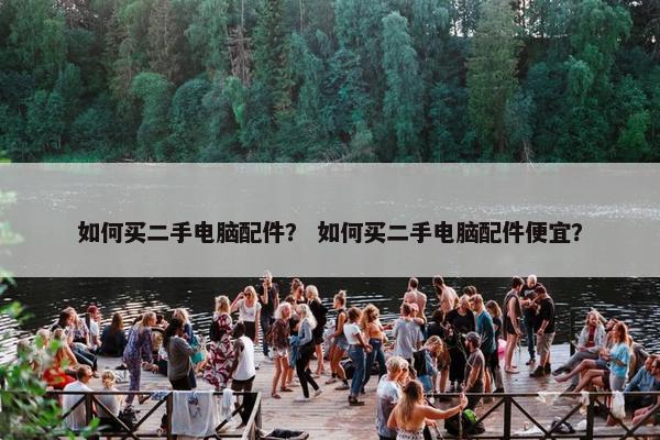 如何买二手电脑配件？ 如何买二手电脑配件便宜？