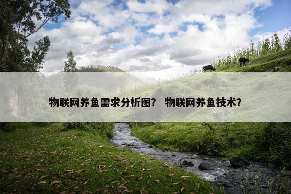 物联网养鱼需求分析图？ 物联网养鱼技术？