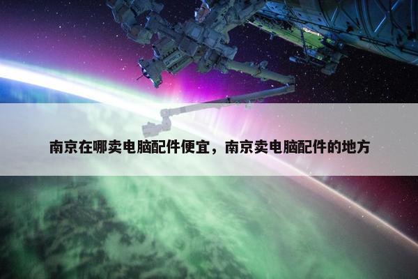 南京在哪卖电脑配件便宜，南京卖电脑配件的地方